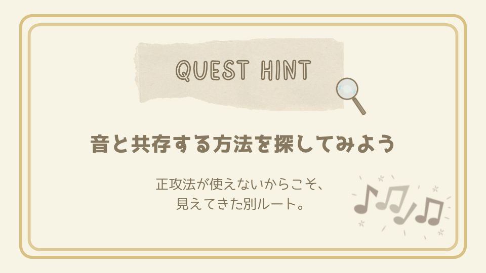 音と共存する方法を探してみようというクエストヒントカード。正攻法が使えないときに見える別ルートを示すメッセージ入り。