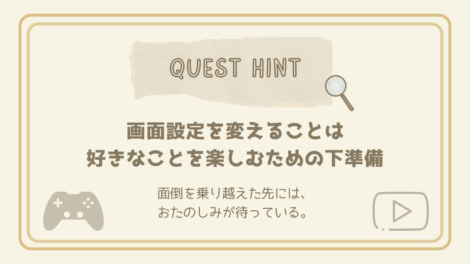 画面設定を変えることは、好きなことを楽しむための下準備であると伝えるクエストヒントカード。ゲームコントローラーのイラスト付き。