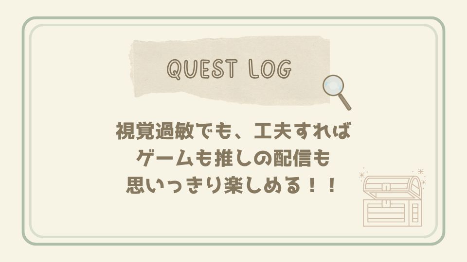 視覚過敏でも工夫すればゲームや推し配信を楽しめることを伝えるクエストログカード。虫眼鏡と宝箱のイラスト付き。