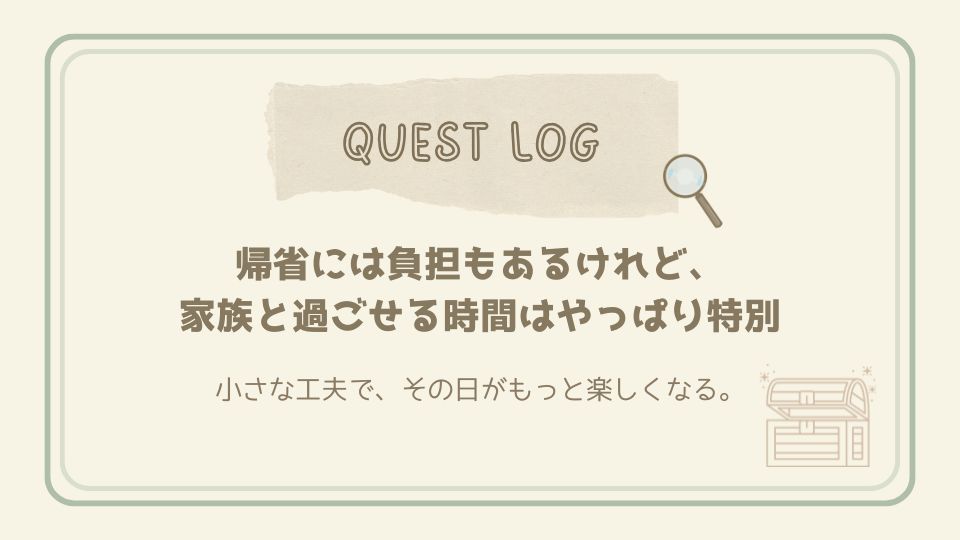 帰省には負担もあるが、家族と過ごせる時間の特別さをまとめたクエストログカード。小さな工夫でその日が少し楽しくなることを伝える、記事全体の締めのメッセージ。