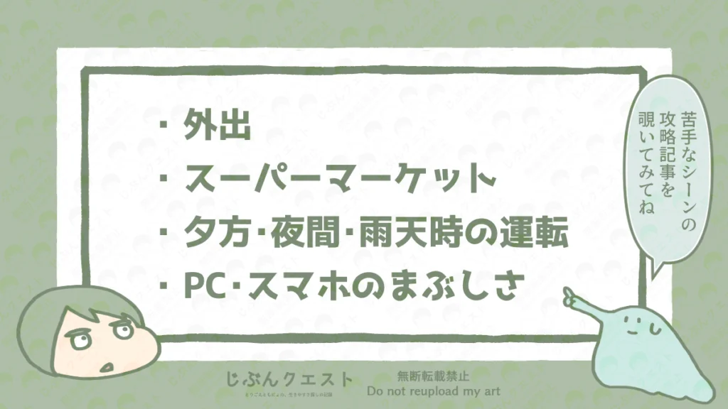 視覚過敏の人が苦手な生活シーンのリスト。外出、スーパーマーケット、夕方・・夜間・雨天時の運転、PC・スマホのまぶしさの4つを記載している。