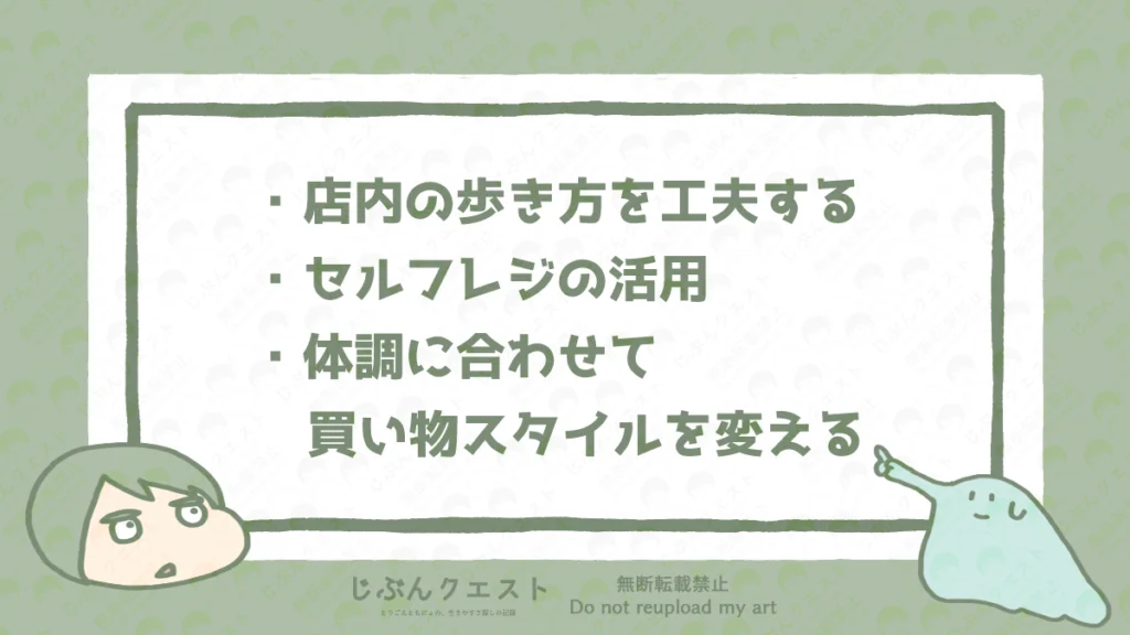 感覚過敏の人がスーパーで買い物をする際に意識したい負担を減らす工夫のリスト。店内の歩き方を工夫する、セルフレジの活用、体調に合わせて買い物スタイルを変えるの3つを記載している。