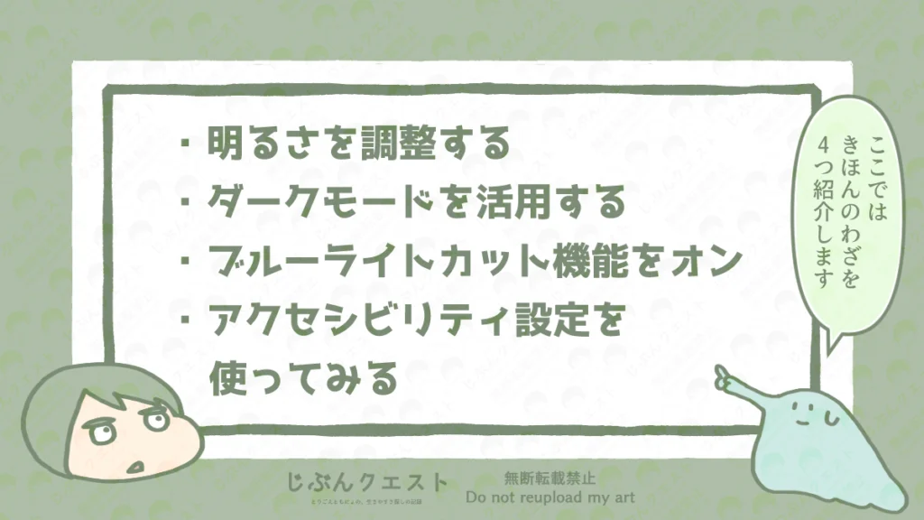 視覚過敏の人がPCやスマホを使う上でやっておきたい基本的な対策のリスト。明るさを調整する、ダークモードを活用する、ブルーライトカット機能をオンにする、アクセシビリティ設定を使ってみるの4つを記載している。