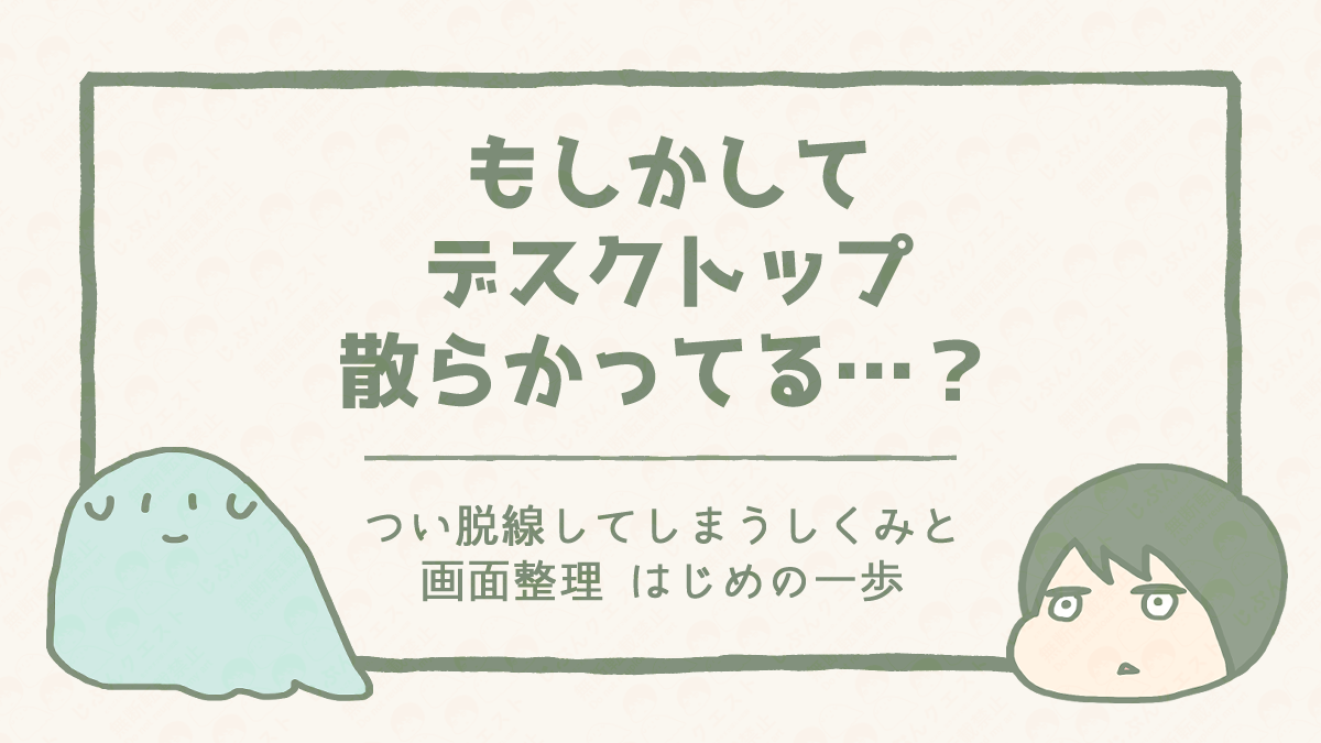もしかしてデスクトップ散らかってる…？脱線する理由とカンタン整理術